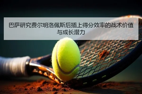巴萨研究费尔明洛佩斯后插上得分效率的战术价值与成长潜力