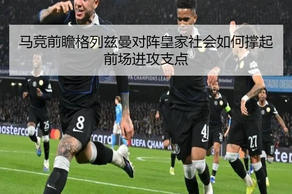 马竞前瞻格列兹曼对阵皇家社会如何撑起前场进攻支点