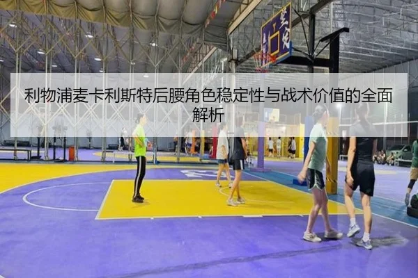 利物浦麦卡利斯特后腰角色稳定性与战术价值的全面解析 - kaiyun