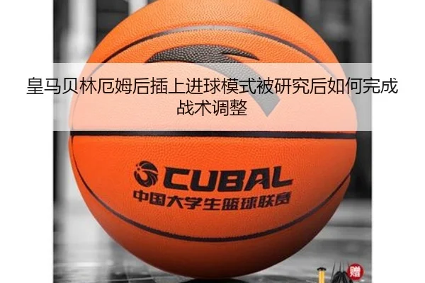 皇马贝林厄姆后插上进球模式被研究后如何完成战术调整
