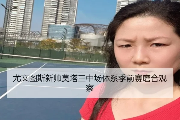 尤文图斯新帅莫塔三中场体系季前赛磨合观察