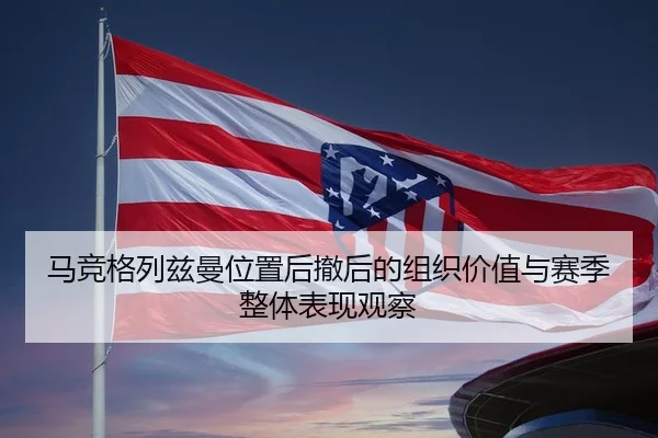 马竞格列兹曼位置后撤后的组织价值与赛季整体表现观察
