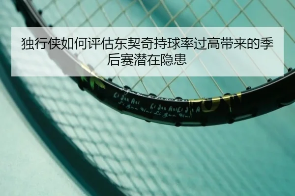 独行侠如何评估东契奇持球率过高带来的季后赛潜在隐患
