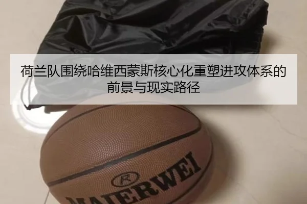 荷兰队围绕哈维西蒙斯核心化重塑进攻体系的前景与现实路径