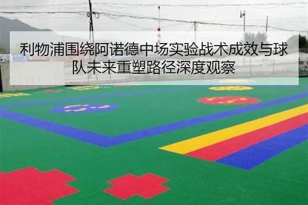 利物浦围绕阿诺德中场实验战术成效与球队未来重塑路径深度观察