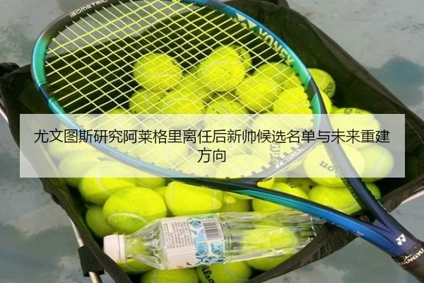 尤文图斯研究阿莱格里离任后新帅候选名单与未来重建方向