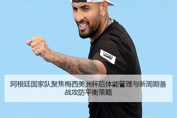 阿根廷国家队聚焦梅西美洲杯后体能管理与新周期备战攻防平衡策略