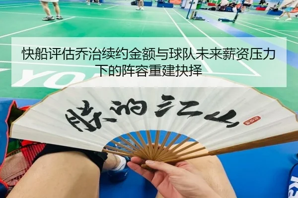 快船评估乔治续约金额与球队未来薪资压力下的阵容重建抉择