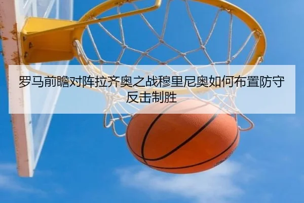 罗马前瞻对阵拉齐奥之战穆里尼奥如何布置防守反击制胜