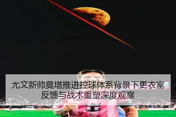 尤文新帅莫塔推进控球体系背景下更衣室反馈与战术重塑深度观察
