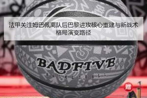 法甲关注姆巴佩离队后巴黎进攻核心重建与新战术格局演变路径