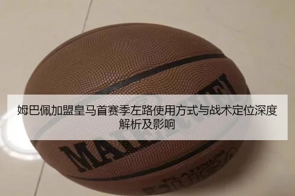 姆巴佩加盟皇马首赛季左路使用方式与战术定位深度解析及影响