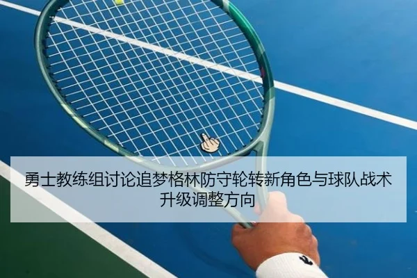勇士教练组讨论追梦格林防守轮转新角色与球队战术升级调整方向