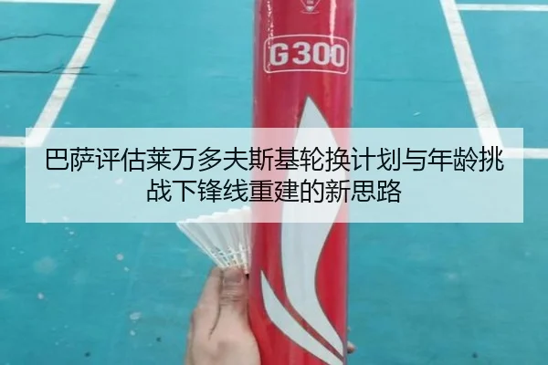 巴萨评估莱万多夫斯基轮换计划与年龄挑战下锋线重建的新思路