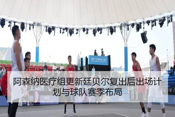 阿森纳医疗组更新廷贝尔复出后出场计划与球队赛季布局