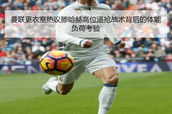 曼联更衣室热议滕哈赫高位逼抢战术背后的体能负荷考验