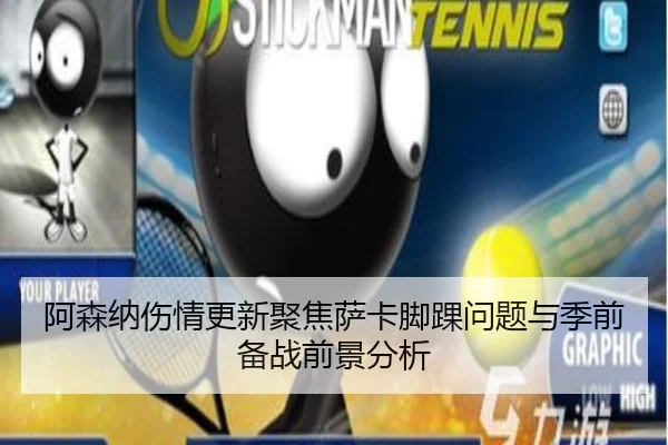 阿森纳伤情更新聚焦萨卡脚踝问题与季前备战前景分析