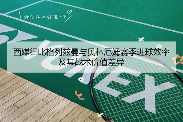 西媒细比格列兹曼与贝林厄姆赛季进球效率及其战术价值差异