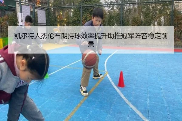 凯尔特人杰伦布朗持球效率提升助推冠军阵容稳定前景