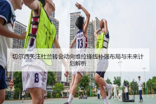 切尔西关注杜兰转会动向维拉锋线补强布局与未来计划解析