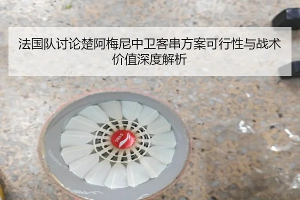 法国队讨论楚阿梅尼中卫客串方案可行性与战术价值深度解析