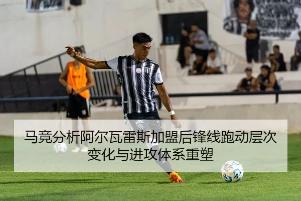 马竞分析阿尔瓦雷斯加盟后锋线跑动层次变化与进攻体系重塑