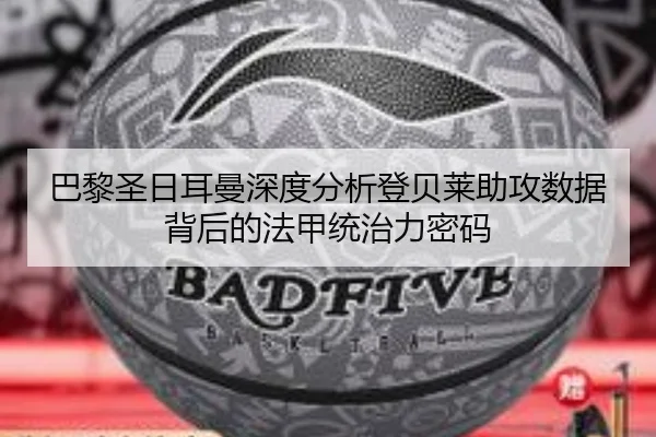 巴黎圣日耳曼深度分析登贝莱助攻数据背后的法甲统治力密码