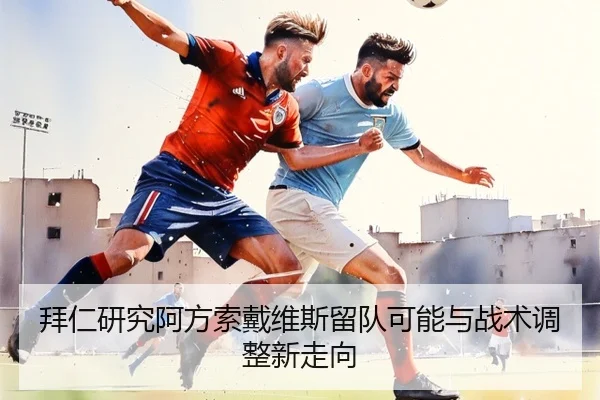 拜仁研究阿方索戴维斯留队可能与战术调整新走向