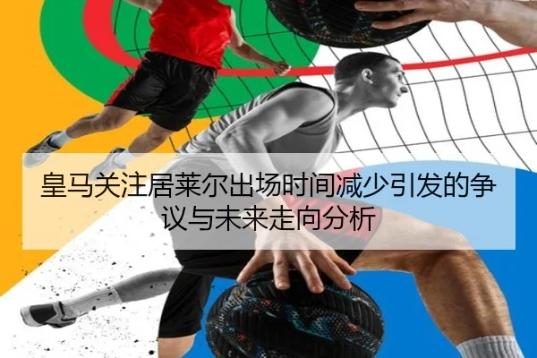 皇马关注居莱尔出场时间减少引发的争议与未来走向分析