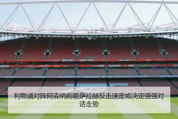 利物浦对阵阿森纳前瞻萨拉赫反击速度或决定强强对话走势