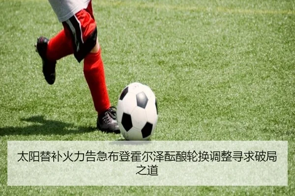 太阳替补火力告急布登霍尔泽酝酿轮换调整寻求破局之道