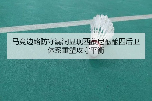 马竞边路防守漏洞显现西蒙尼酝酿四后卫体系重塑攻守平衡
