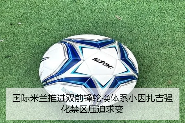 国际米兰推进双前锋轮换体系小因扎吉强化禁区压迫求变（kaiyun）